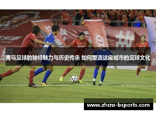 青岛足球的独特魅力与历史传承 如何塑造这座城市的足球文化