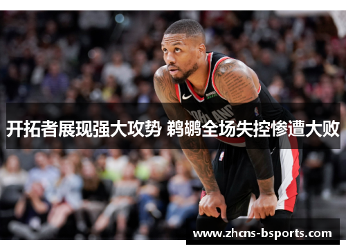 开拓者展现强大攻势 鹈鹕全场失控惨遭大败 开拓者展现强大攻势 鹈鹕全场失控惨遭大败
