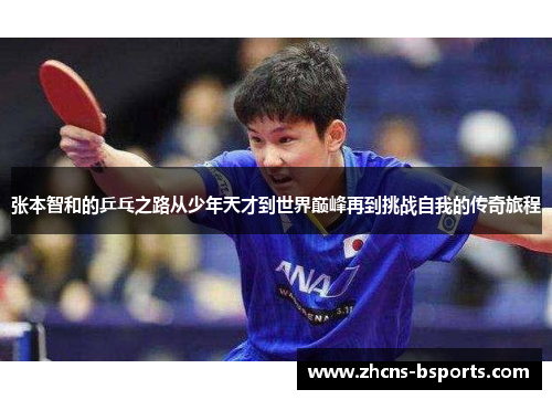张本智和的乒乓之路从少年天才到世界巅峰再到挑战自我的传奇旅程 张本智和的乒乓之路从少年天才到世界巅峰再到挑战自我的传奇旅程