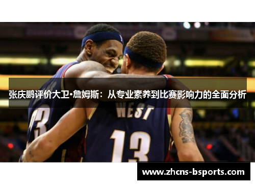 张庆鹏评价大卫·詹姆斯:从专业素养到比赛影响力的全面分析 张庆鹏评价大卫·詹姆斯:从专业素养到比赛影响力的全面分析
