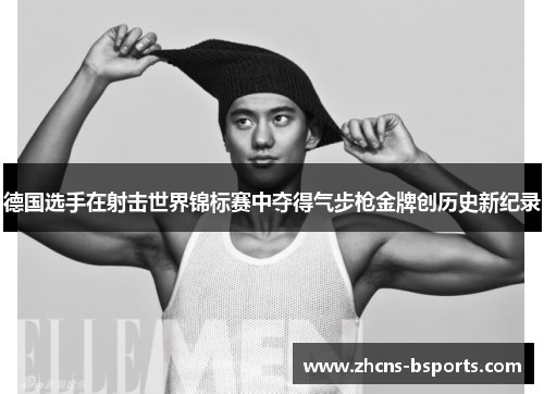 德国选手在射击世界锦标赛中夺得气步枪金牌创历史新纪录 德国选手在射击世界锦标赛中夺得气步枪金牌创历史新纪录