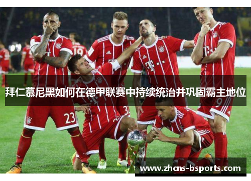 拜仁慕尼黑如何在德甲联赛中持续统治并巩固霸主地位 拜仁慕尼黑如何在德甲联赛中持续统治并巩固霸主地位
