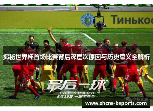 揭秘世界杯首场比赛背后深层次原因与历史意义全解析 揭秘世界杯首场比赛背后深层次原因与历史意义全解析