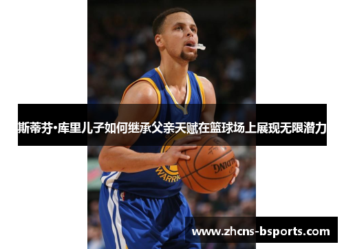 斯蒂芬·库里儿子如何继承父亲天赋在篮球场上展现无限潜力 斯蒂芬·库里儿子如何继承父亲天赋在篮球场上展现无限潜力
