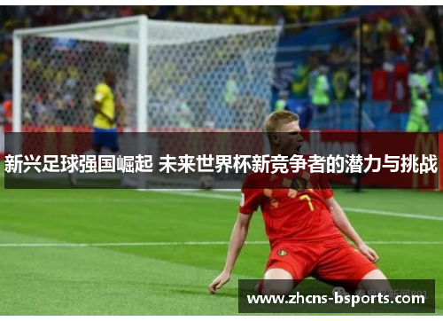 新兴足球强国崛起 未来世界杯新竞争者的潜力与挑战 新兴足球强国崛起 未来世界杯新竞争者的潜力与挑战