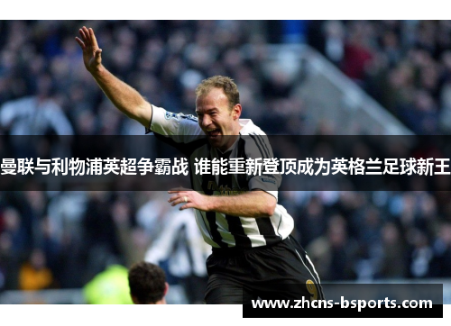 曼联与利物浦英超争霸战 谁能重新登顶成为英格兰足球新王 曼联与利物浦英超争霸战 谁能重新登顶成为英格兰足球新王