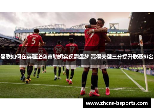 曼联如何在英超逆袭富勒姆实现翻盘梦 赢得关键三分提升联赛排名 曼联如何在英超逆袭富勒姆实现翻盘梦 赢得关键三分提升联赛排名