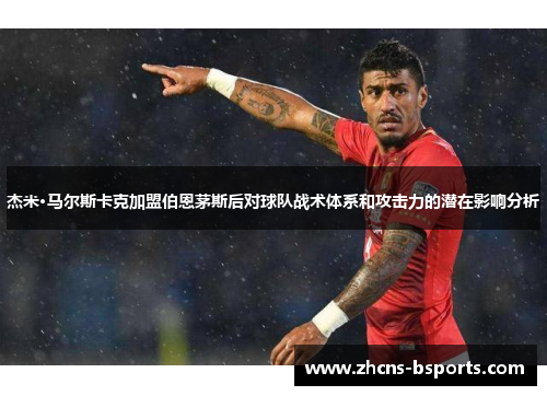 杰米·马尔斯卡克加盟伯恩茅斯后对球队战术体系和攻击力的潜在影响分析 杰米·马尔斯卡克加盟伯恩茅斯后对球队战术体系和攻击力的潜在影响分析