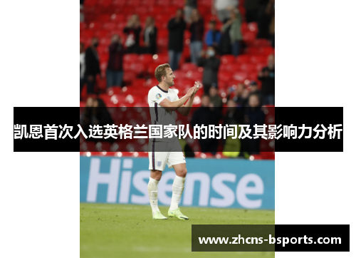 凯恩首次入选英格兰国家队的时间及其影响力分析 凯恩首次入选英格兰国家队的时间及其影响力分析