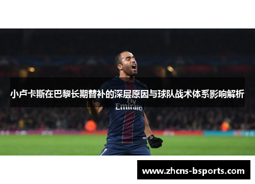 小卢卡斯在巴黎长期替补的深层原因与球队战术体系影响解析 小卢卡斯在巴黎长期替补的深层原因与球队战术体系影响解析