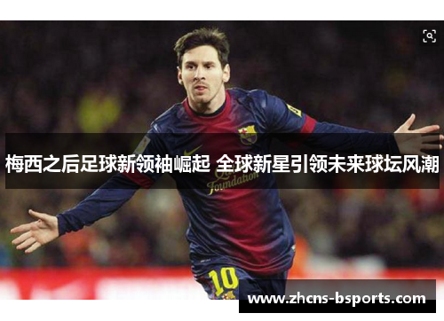 梅西之后足球新领袖崛起 全球新星引领未来球坛风潮 梅西之后足球新领袖崛起 全球新星引领未来球坛风潮