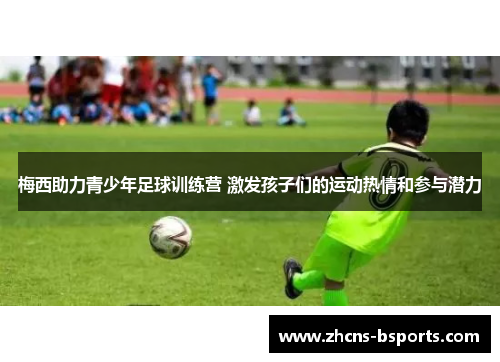 梅西助力青少年足球训练营 激发孩子们的运动热情和参与潜力 梅西助力青少年足球训练营 激发孩子们的运动热情和参与潜力