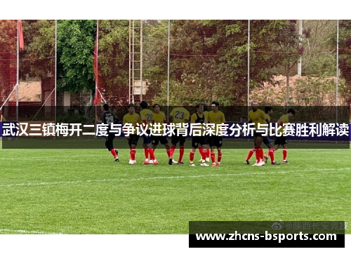 武汉三镇梅开二度与争议进球背后深度分析与比赛胜利解读 武汉三镇梅开二度与争议进球背后深度分析与比赛胜利解读