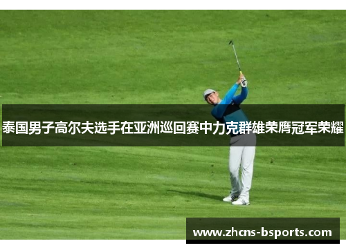 泰国男子高尔夫选手在亚洲巡回赛中力克群雄荣膺冠军荣耀