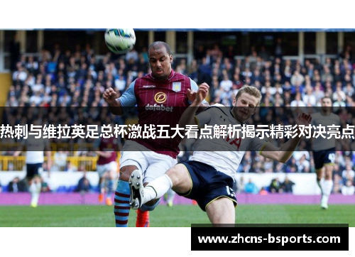 热刺与维拉英足总杯激战五大看点解析揭示精彩对决亮点