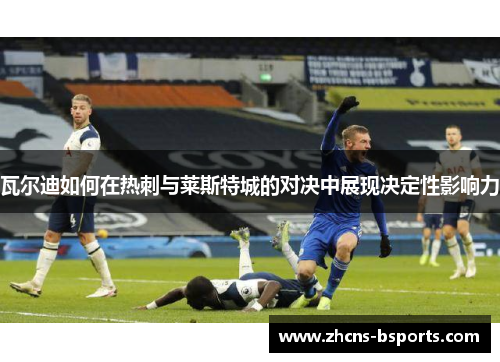 瓦尔迪如何在热刺与莱斯特城的对决中展现决定性影响力