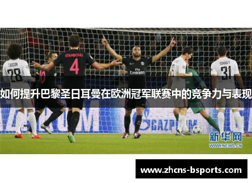 如何提升巴黎圣日耳曼在欧洲冠军联赛中的竞争力与表现