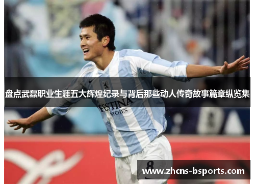 盘点武磊职业生涯五大辉煌纪录与背后那些动人传奇故事篇章纵览集