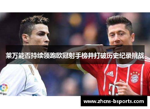 莱万能否持续领跑欧冠射手榜并打破历史纪录挑战 莱万能否持续领跑欧冠射手榜并打破历史纪录挑战