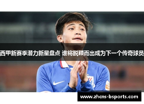 西甲新赛季潜力新星盘点 谁将脱颖而出成为下一个传奇球员