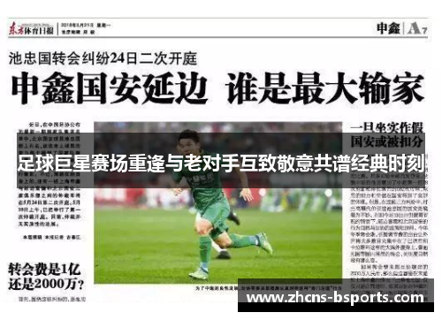 足球巨星赛场重逢与老对手互致敬意共谱经典时刻