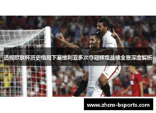 透视欧联杯历史格局下塞维利亚多次夺冠辉煌战绩全景深度解析
