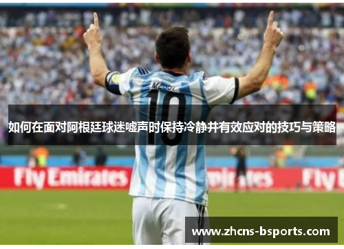 如何在面对阿根廷球迷嘘声时保持冷静并有效应对的技巧与策略