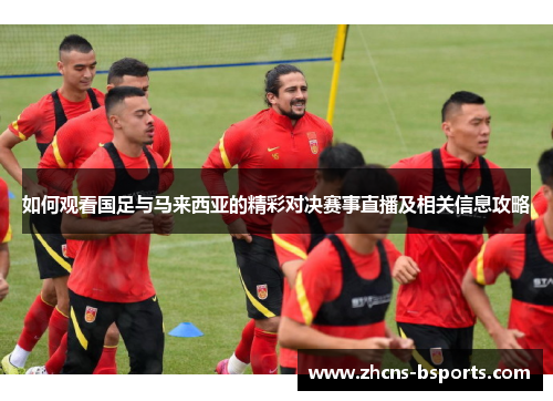 如何观看国足与马来西亚的精彩对决赛事直播及相关信息攻略