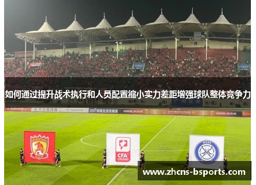 如何通过提升战术执行和人员配置缩小实力差距增强球队整体竞争力
