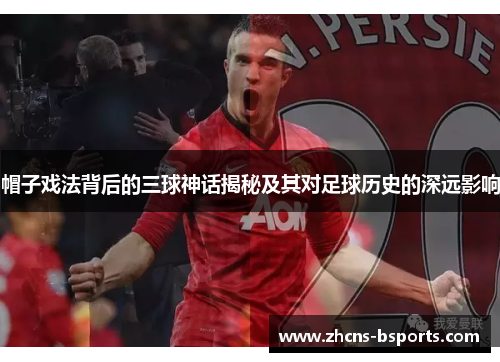 帽子戏法背后的三球神话揭秘及其对足球历史的深远影响