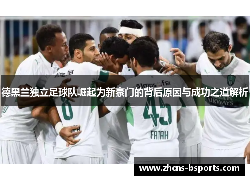 德黑兰独立足球队崛起为新豪门的背后原因与成功之道解析 德黑兰独立足球队崛起为新豪门的背后原因与成功之道解析