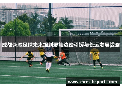 成都蓉城足球未来规划聚焦边锋引援与长远发展战略 成都蓉城足球未来规划聚焦边锋引援与长远发展战略