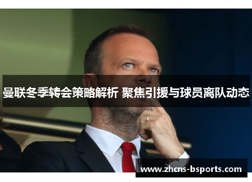 曼联冬季转会策略解析 聚焦引援与球员离队动态 曼联冬季转会策略解析 聚焦引援与球员离队动态