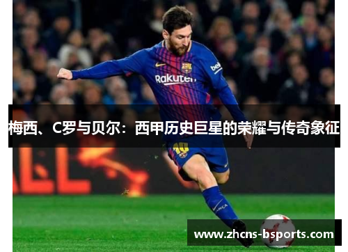 梅西、C罗与贝尔:西甲历史巨星的荣耀与传奇象征 梅西、C罗与贝尔:西甲历史巨星的荣耀与传奇象征