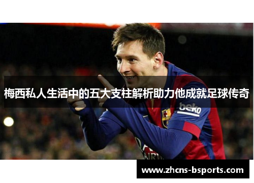 梅西私人生活中的五大支柱解析助力他成就足球传奇 梅西私人生活中的五大支柱解析助力他成就足球传奇