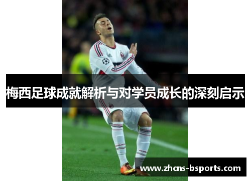梅西足球成就解析与对学员成长的深刻启示 梅西足球成就解析与对学员成长的深刻启示