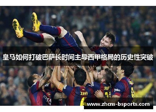 皇马如何打破巴萨长时间主导西甲格局的历史性突破