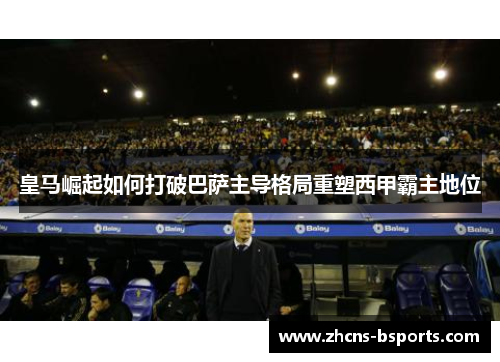 皇马崛起如何打破巴萨主导格局重塑西甲霸主地位