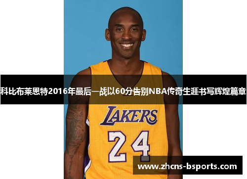 科比布莱恩特2016年最后一战以60分告别NBA传奇生涯书写辉煌篇章