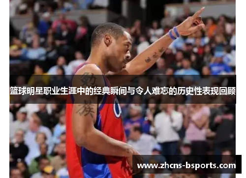 篮球明星职业生涯中的经典瞬间与令人难忘的历史性表现回顾