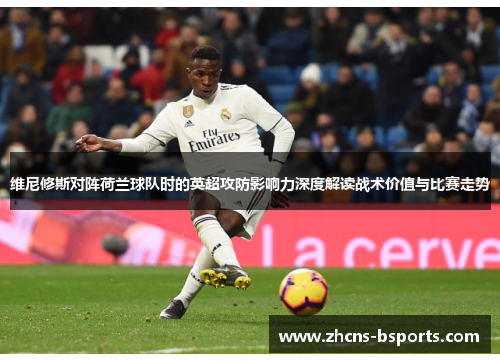 维尼修斯对阵荷兰球队时的英超攻防影响力深度解读战术价值与比赛走势