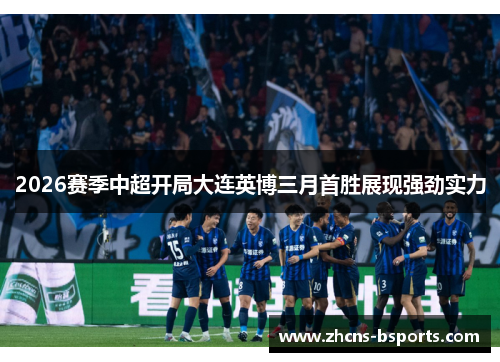 2026赛季中超开局大连英博三月首胜展现强劲实力