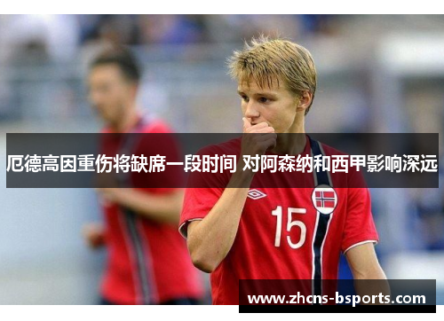 厄德高因重伤将缺席一段时间 对阿森纳和西甲影响深远 厄德高因重伤将缺席一段时间 对阿森纳和西甲影响深远