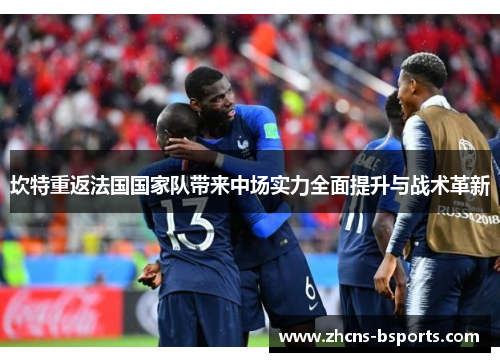 坎特重返法国国家队带来中场实力全面提升与战术革新 坎特重返法国国家队带来中场实力全面提升与战术革新