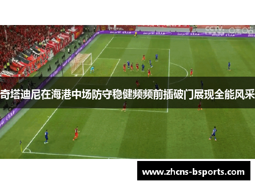 奇塔迪尼在海港中场防守稳健频频前插破门展现全能风采 奇塔迪尼在海港中场防守稳健频频前插破门展现全能风采