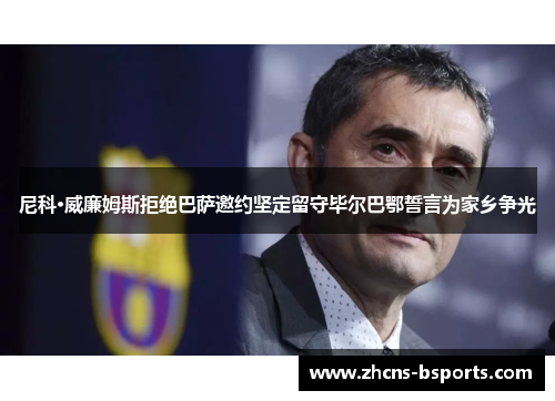 尼科·威廉姆斯拒绝巴萨邀约坚定留守毕尔巴鄂誓言为家乡争光