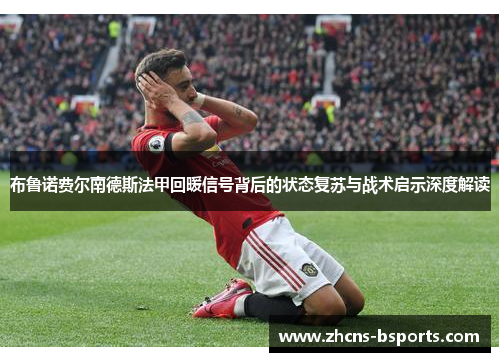 布鲁诺费尔南德斯法甲回暖信号背后的状态复苏与战术启示深度解读 布鲁诺费尔南德斯法甲回暖信号背后的状态复苏与战术启示深度解读
