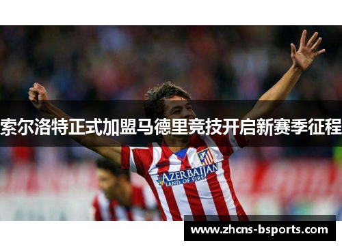索尔洛特正式加盟马德里竞技开启新赛季征程