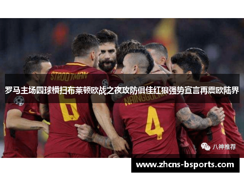 罗马主场四球横扫布莱顿欧战之夜攻防俱佳红狼强势宣言再震欧陆界 罗马主场四球横扫布莱顿欧战之夜攻防俱佳红狼强势宣言再震欧陆界