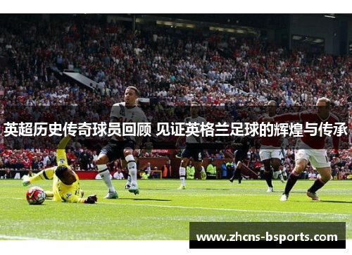 英超历史传奇球员回顾 见证英格兰足球的辉煌与传承